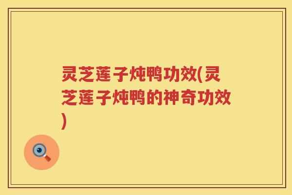 灵芝莲子炖鸭功效(灵芝莲子炖鸭的神奇功效)