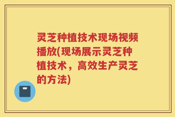 灵芝种植技术现场视频播放(现场展示灵芝种植技术，高效生产灵芝的方法)