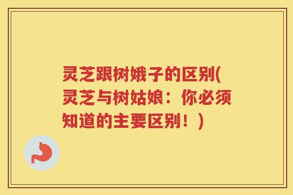 灵芝跟树娥子的区别(灵芝与树姑娘：你必须知道的主要区别！)