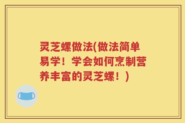 灵芝螺做法(做法简单易学！学会如何烹制营养丰富的灵芝螺！)