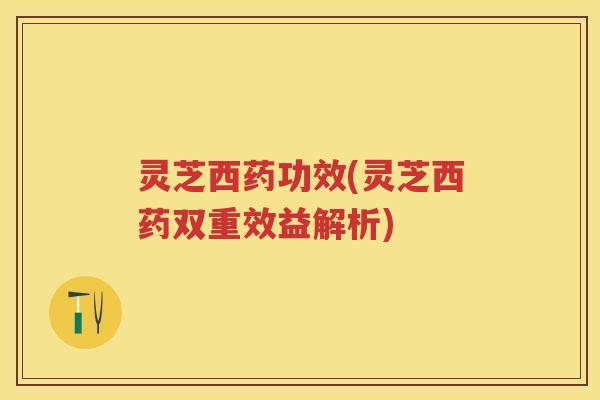 灵芝西药功效(灵芝西药双重效益解析)