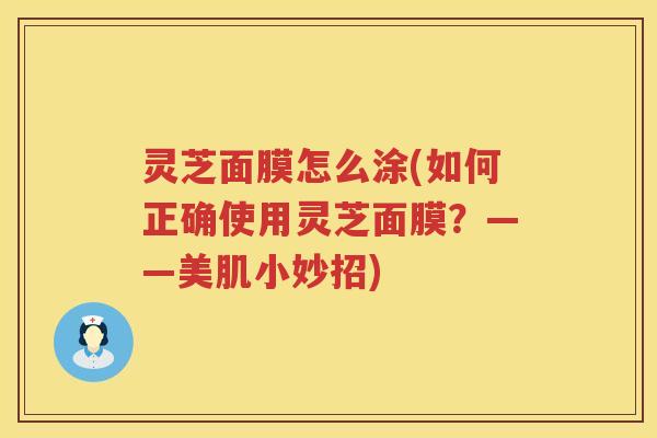灵芝面膜怎么涂(如何正确使用灵芝面膜？——美肌小妙招)