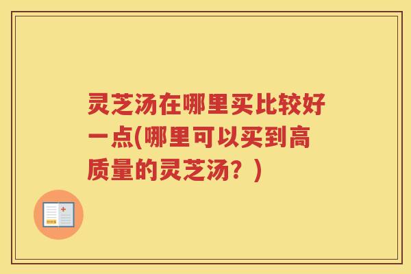 灵芝汤在哪里买比较好一点(哪里可以买到高质量的灵芝汤？)