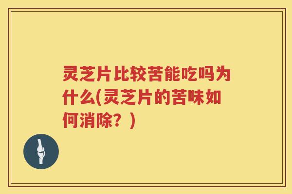 灵芝片比较苦能吃吗为什么(灵芝片的苦味如何消除？)