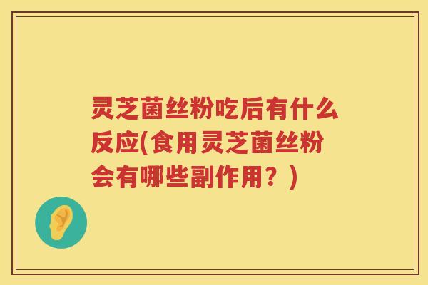 灵芝菌丝粉吃后有什么反应(食用灵芝菌丝粉会有哪些副作用？)