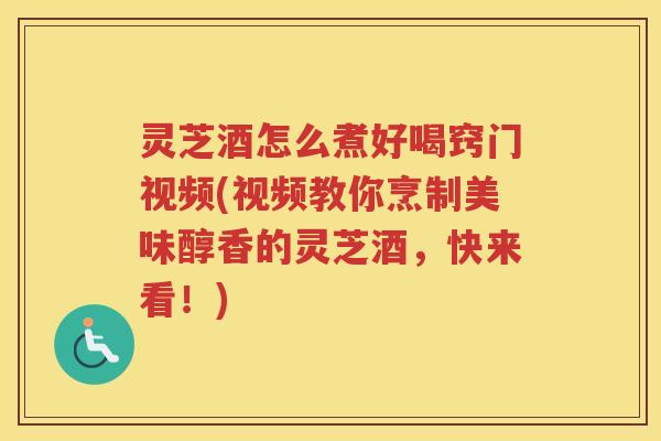 灵芝酒怎么煮好喝窍门视频(视频教你烹制美味醇香的灵芝酒，快来看！)