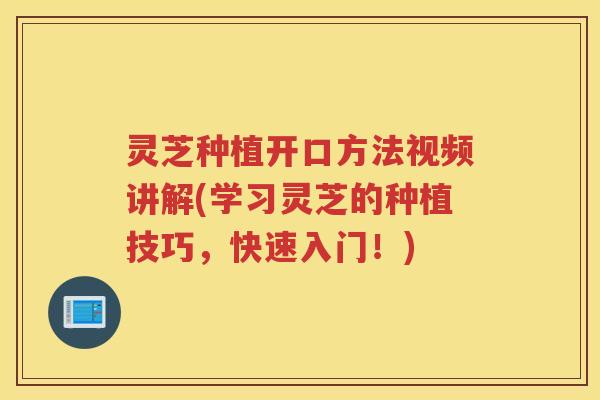 灵芝种植开口方法视频讲解(学习灵芝的种植技巧，快速入门！)