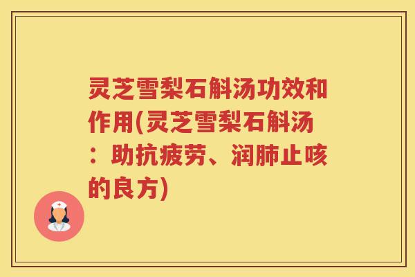 灵芝雪梨石斛汤功效和作用(灵芝雪梨石斛汤：助、润止咳的良方)