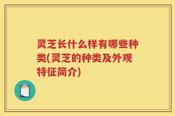 灵芝长什么样有哪些种类(灵芝的种类及外观特征简介)