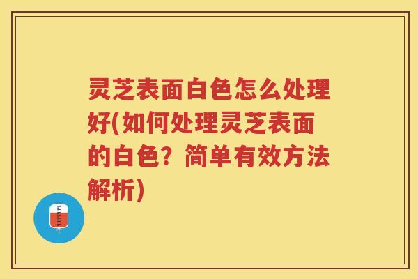 灵芝表面白色怎么处理好(如何处理灵芝表面的白色？简单有效方法解析)