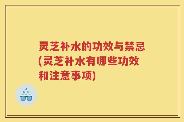 灵芝补水的功效与禁忌(灵芝补水有哪些功效和注意事项)