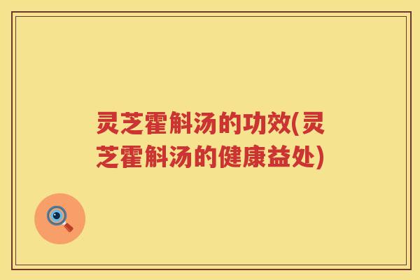 灵芝霍斛汤的功效(灵芝霍斛汤的健康益处)