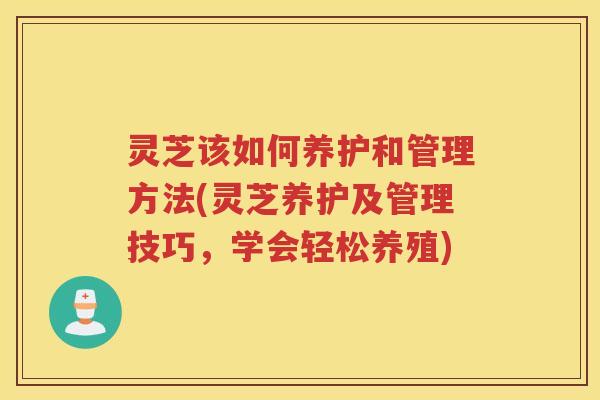 灵芝该如何养护和管理方法(灵芝养护及管理技巧，学会轻松养殖)