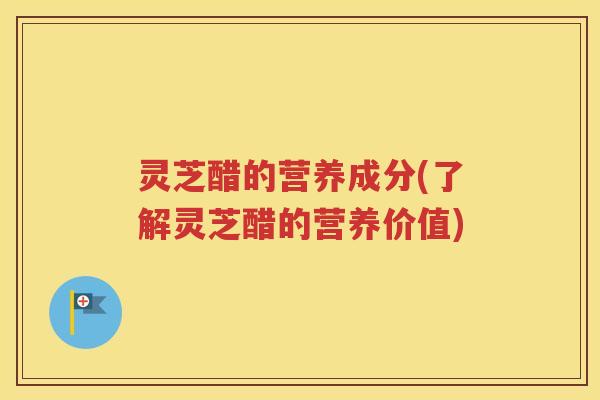 灵芝醋的营养成分(了解灵芝醋的营养价值)