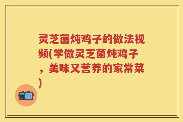 灵芝菌炖鸡子的做法视频(学做灵芝菌炖鸡子，美味又营养的家常菜)