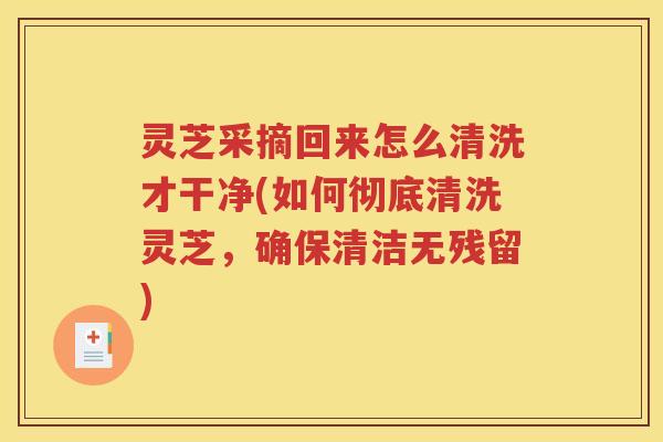 灵芝采摘回来怎么清洗才干净(如何彻底清洗灵芝，确保清洁无残留)