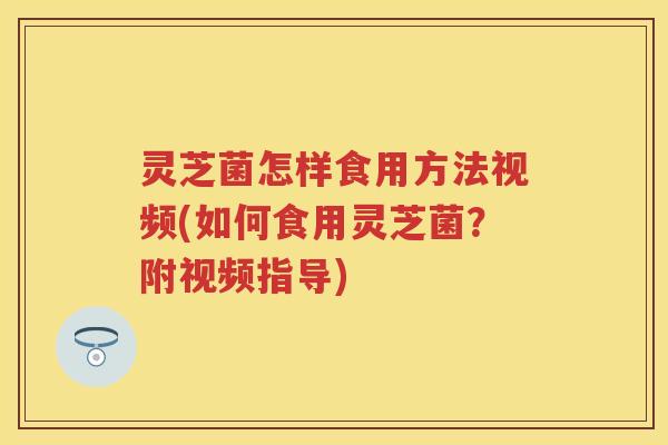 灵芝菌怎样食用方法视频(如何食用灵芝菌？附视频指导)