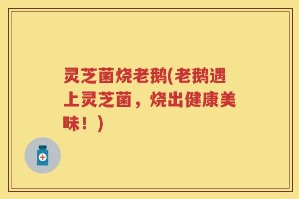 灵芝菌烧老鹅(老鹅遇上灵芝菌，烧出健康美味！)