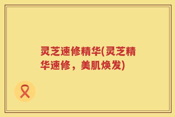 灵芝速修精华(灵芝精华速修，美肌焕发)