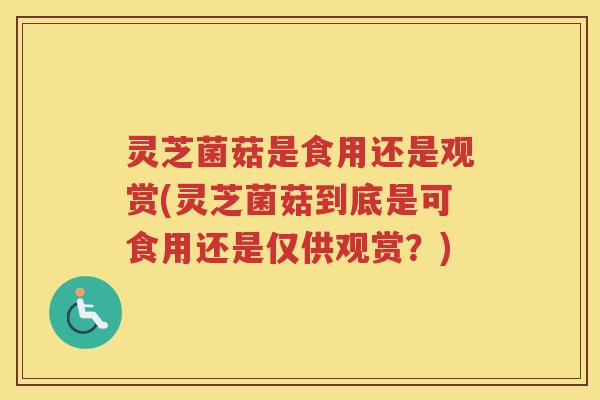 灵芝菌菇是食用还是观赏(灵芝菌菇到底是可食用还是仅供观赏？)