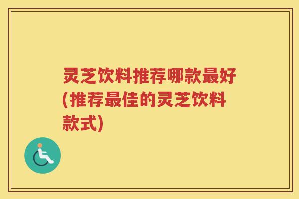 灵芝饮料推荐哪款好(推荐佳的灵芝饮料款式)