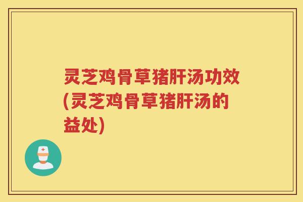 灵芝鸡骨草猪汤功效(灵芝鸡骨草猪汤的益处)