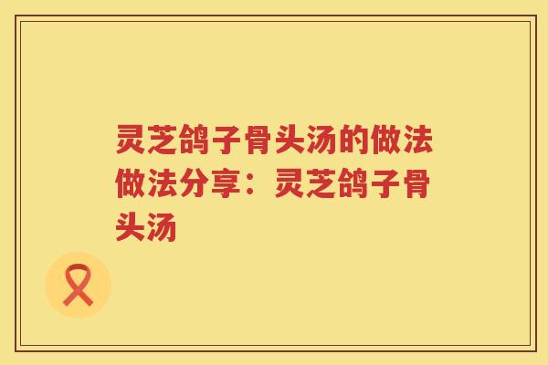 灵芝鸽子骨头汤的做法做法分享：灵芝鸽子骨头汤