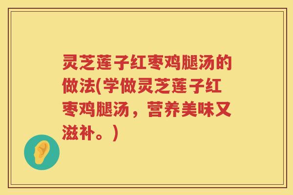 灵芝莲子红枣鸡腿汤的做法(学做灵芝莲子红枣鸡腿汤，营养美味又滋补。)