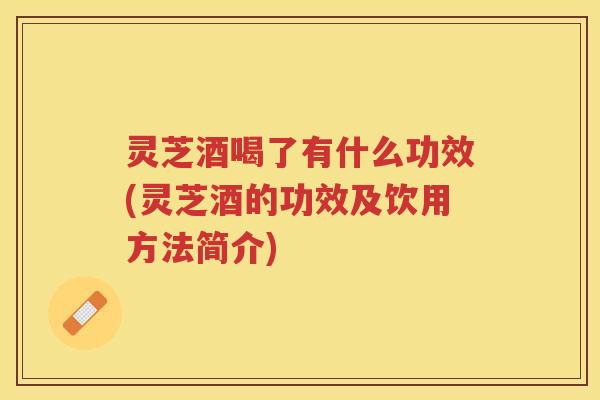 灵芝酒喝了有什么功效(灵芝酒的功效及饮用方法简介)