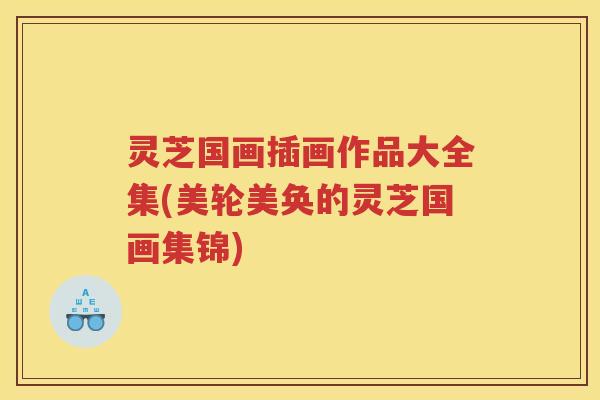 灵芝国画插画作品大全集(美轮美奂的灵芝国画集锦)