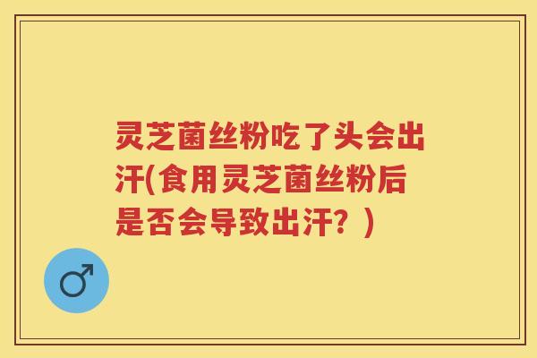 灵芝菌丝粉吃了头会出汗(食用灵芝菌丝粉后是否会导致出汗？)