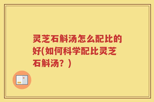 灵芝石斛汤怎么配比的好(如何科学配比灵芝石斛汤？)