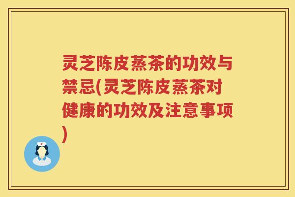 灵芝陈皮蒸茶的功效与禁忌(灵芝陈皮蒸茶对健康的功效及注意事项)