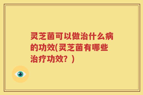 灵芝菌可以做什么的功效(灵芝菌有哪些功效?) 灵芝菌可以做什么的功效(灵芝菌有哪些功效?)