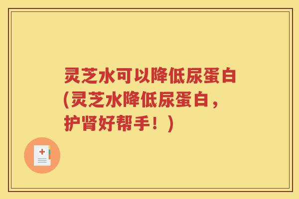 灵芝水可以降低尿蛋白(灵芝水降低尿蛋白,护好帮手!) 灵芝水可以降低尿蛋白(灵芝水降低尿蛋白,护好帮手!)