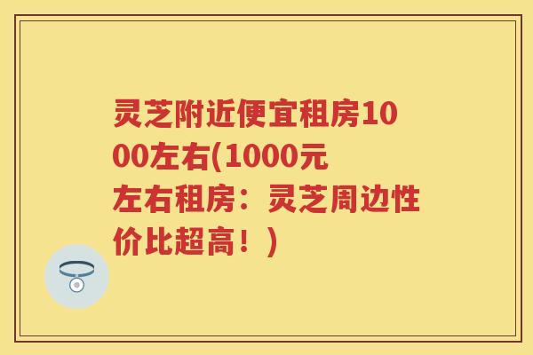 灵芝附近便宜租房1000左右(1000元左右租房：灵芝周边性价比超高！)