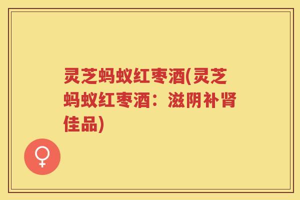 灵芝蚂蚁红枣酒(灵芝蚂蚁红枣酒：滋阴补佳品)