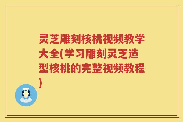 灵芝雕刻核桃视频教学大全(学习雕刻灵芝造型核桃的完整视频教程)