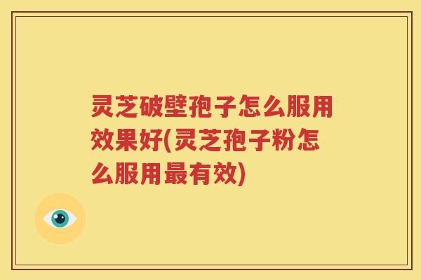 灵芝破壁孢子怎么服用效果好(灵芝孢子粉怎么服用有效)