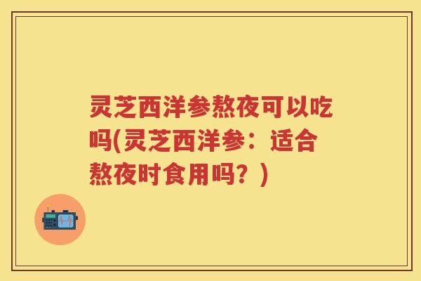 灵芝西洋参熬夜可以吃吗(灵芝西洋参：适合熬夜时食用吗？)