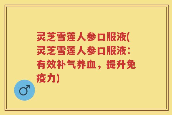 灵芝雪莲人参口服液(灵芝雪莲人参口服液：有效，提升免疫力)