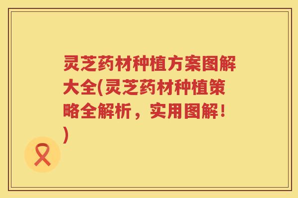 灵芝药材种植方案图解大全(灵芝药材种植策略全解析，实用图解！)