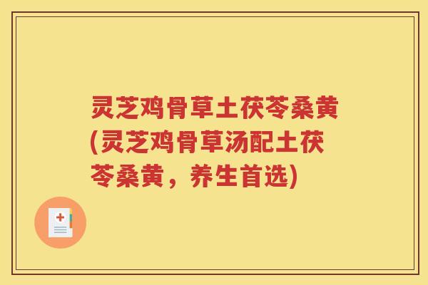 灵芝鸡骨草土茯苓桑黄(灵芝鸡骨草汤配土茯苓桑黄,养生首选) 灵芝鸡骨草土茯苓桑黄(灵芝鸡骨草汤配土茯苓桑黄,养生首选)