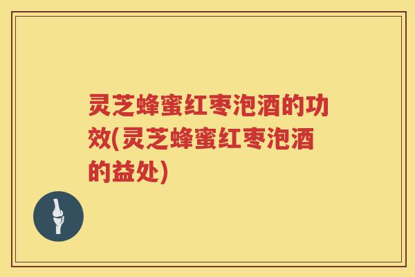 灵芝蜂蜜红枣泡酒的功效(灵芝蜂蜜红枣泡酒的益处)