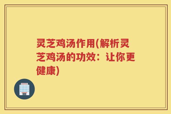 灵芝鸡汤作用(解析灵芝鸡汤的功效：让你更健康)