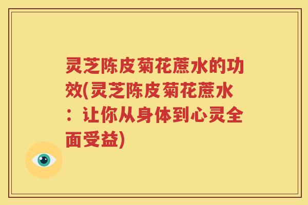 灵芝陈皮菊花蔗水的功效(灵芝陈皮菊花蔗水：让你从身体到心灵全面受益)