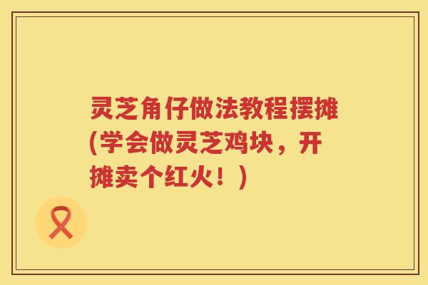 灵芝角仔做法教程摆摊(学会做灵芝鸡块，开摊卖个红火！)