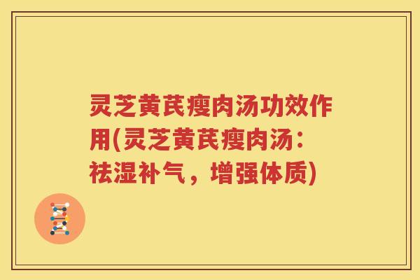灵芝黄芪瘦肉汤功效作用(灵芝黄芪瘦肉汤：祛湿，增强体质)