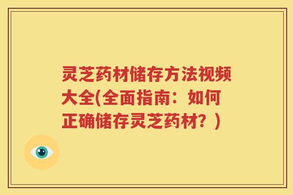 灵芝药材储存方法视频大全(全面指南：如何正确储存灵芝药材？)
