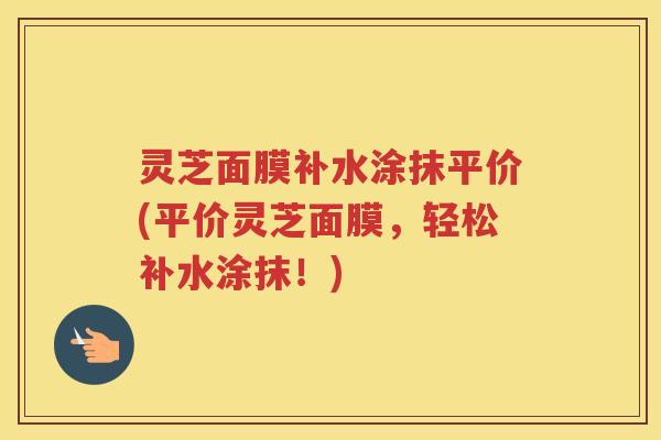 灵芝面膜补水涂抹平价(平价灵芝面膜，轻松补水涂抹！)